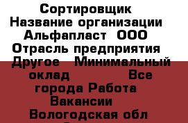 Сортировщик › Название организации ­ Альфапласт, ООО › Отрасль предприятия ­ Другое › Минимальный оклад ­ 15 000 - Все города Работа » Вакансии   . Вологодская обл.,Сокол г.